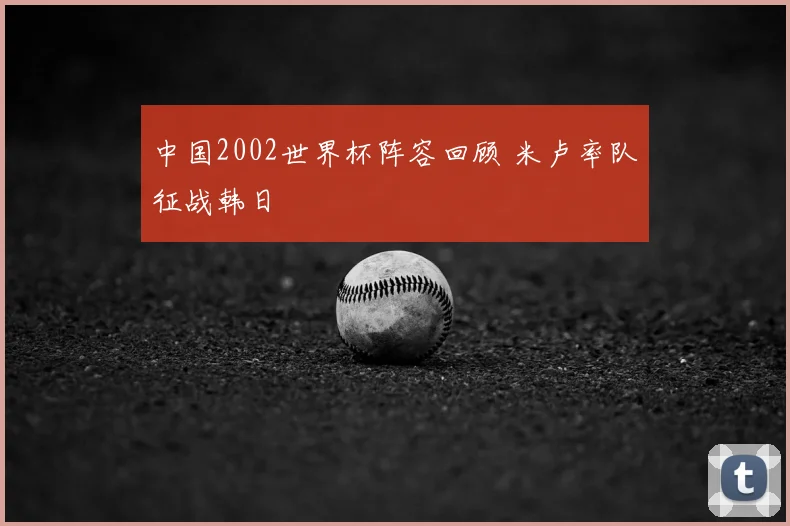 中国2002世界杯阵容回顾 米卢率队征战韩日