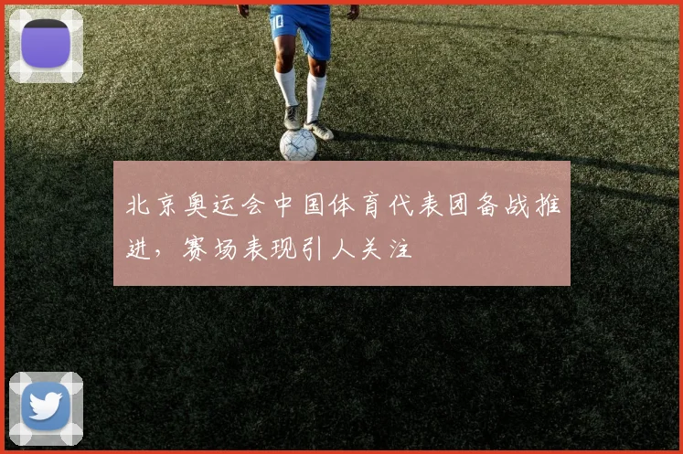 北京奥运会中国体育代表团备战推进,赛场表现引人关注