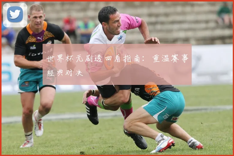 世界杯无剧透回看指南:重温赛事经典对决