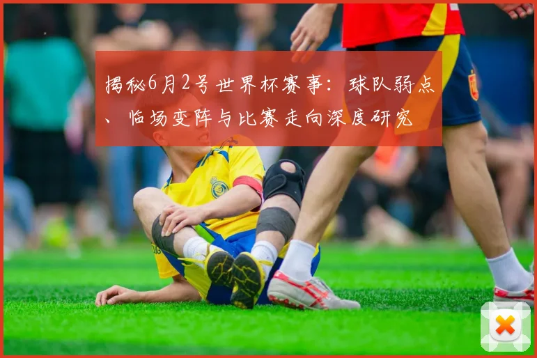 揭秘6月2号世界杯赛事:球队弱点、临场变阵与比赛走向深度研究