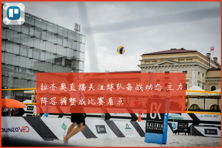 拉齐奥直播关注球队备战动态 主力阵容调整成比赛看点