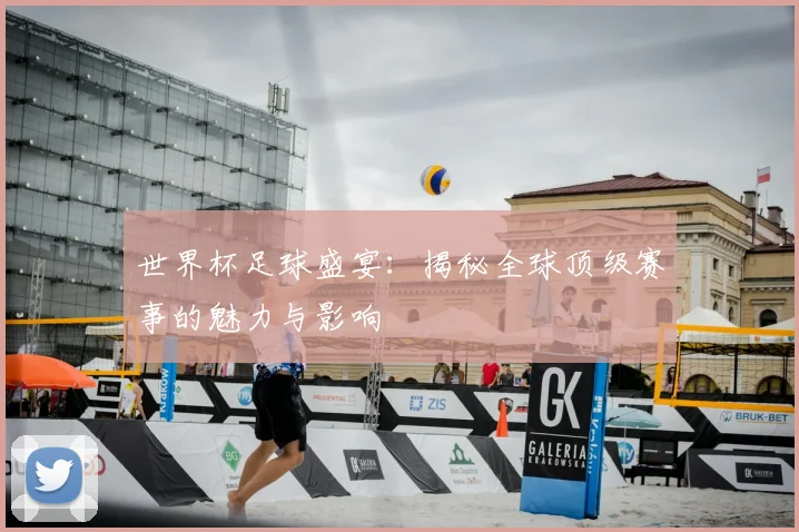 世界杯足球盛宴：揭秘全球顶级赛事的魅力与影响