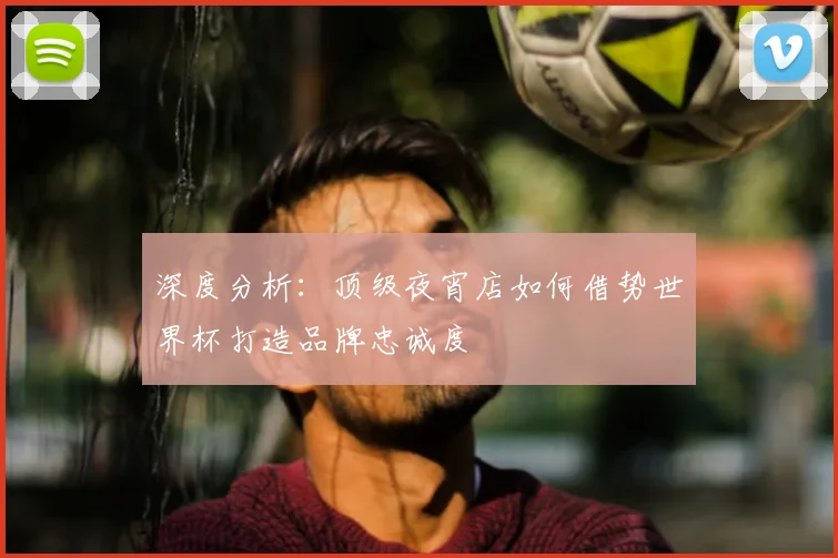 深度分析:顶级夜宵店如何借势世界杯打造品牌忠诚度