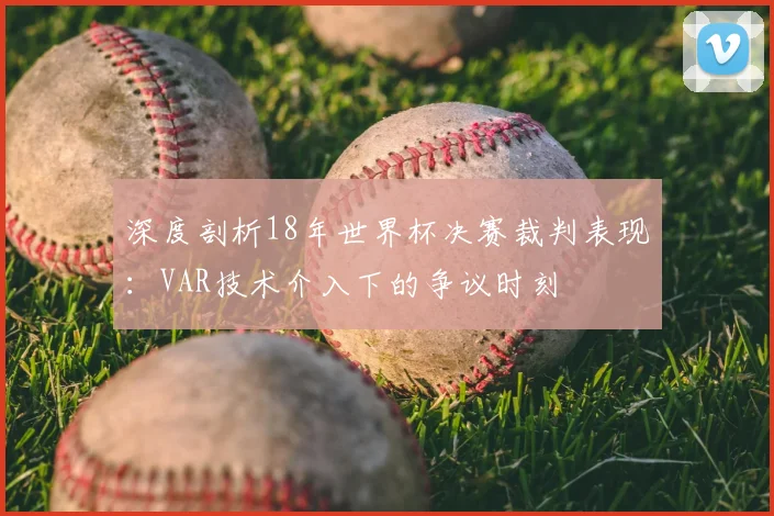 深度剖析18年世界杯决赛裁判表现：VAR技术介入下的争议时刻