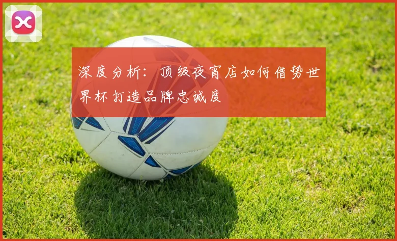 深度分析:顶级夜宵店如何借势世界杯打造品牌忠诚度