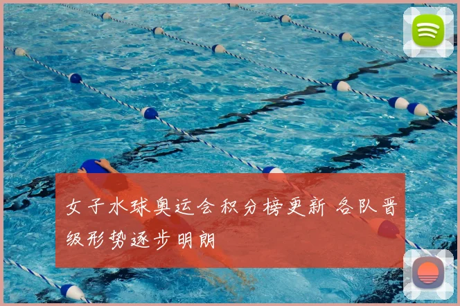 女子水球奥运会积分榜更新 各队晋级形势逐步明朗