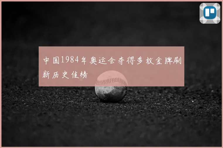 中国1984年奥运会夺得多枚金牌刷新历史佳绩