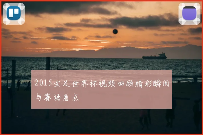 2015女足世界杯视频回顾精彩瞬间与赛场看点