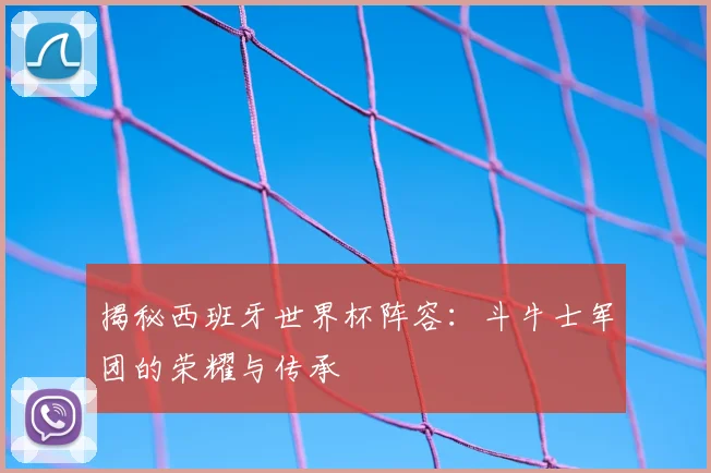 揭秘西班牙世界杯阵容:斗牛士军团的荣耀与传承