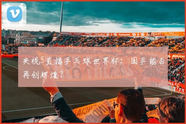 央视5直播乒乓球世界杯：国乒能否再创辉煌？