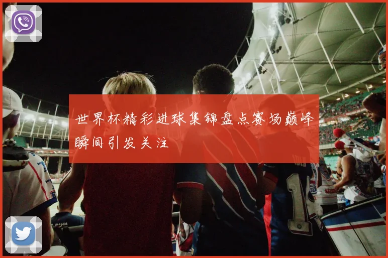世界杯精彩进球集锦盘点赛场巅峰瞬间引发关注