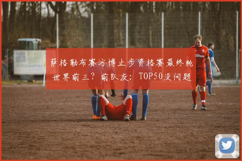 萨格勒布赛方博止步资格赛最终轮 世界前三？前队友：TOP50没问题