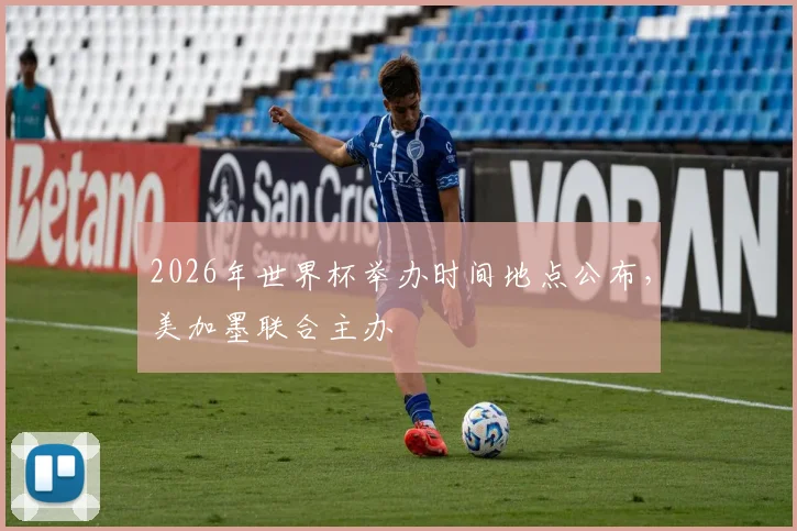 2026年世界杯举办时间地点公布,美加墨联合主办
