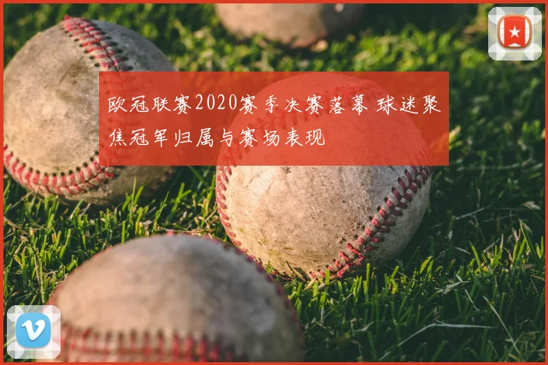 欧冠联赛2020赛季决赛落幕 球迷聚焦冠军归属与赛场表现