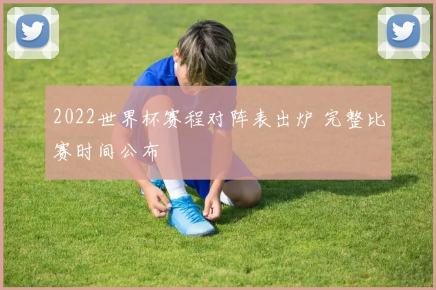 2022世界杯赛程对阵表出炉 完整比赛时间公布