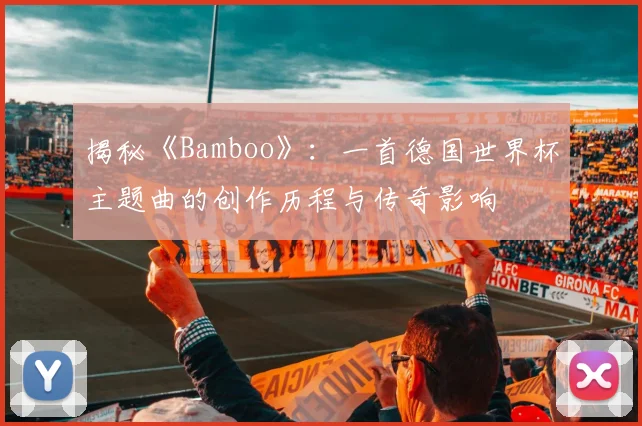揭秘《Bamboo》:一首德国世界杯主题曲的创作历程与传奇影响
