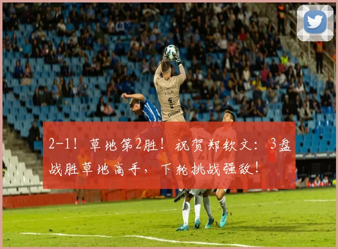 2-1!草地第2胜!祝贺郑钦文:3盘战胜草地高手,下轮挑战强敌!