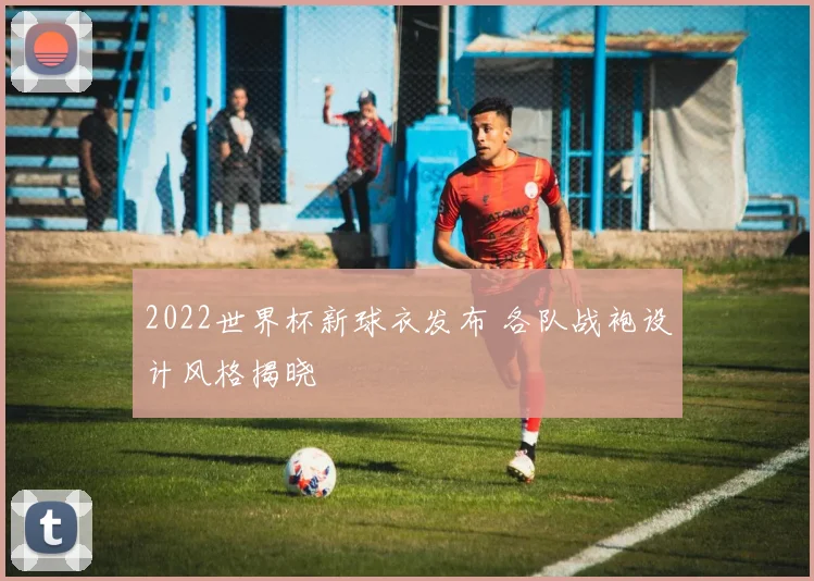 2022世界杯新球衣发布 各队战袍设计风格揭晓