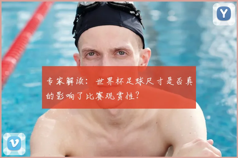 专家解读:世界杯足球尺寸是否真的影响了比赛观赏性?