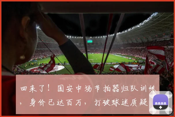 回来了!国安中场节拍器归队训练,身价已达百万,打破球迷质疑