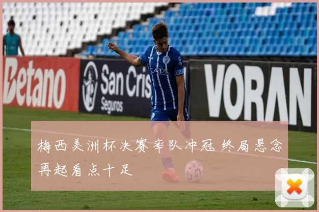 梅西美洲杯决赛率队冲冠 终局悬念再起看点十足