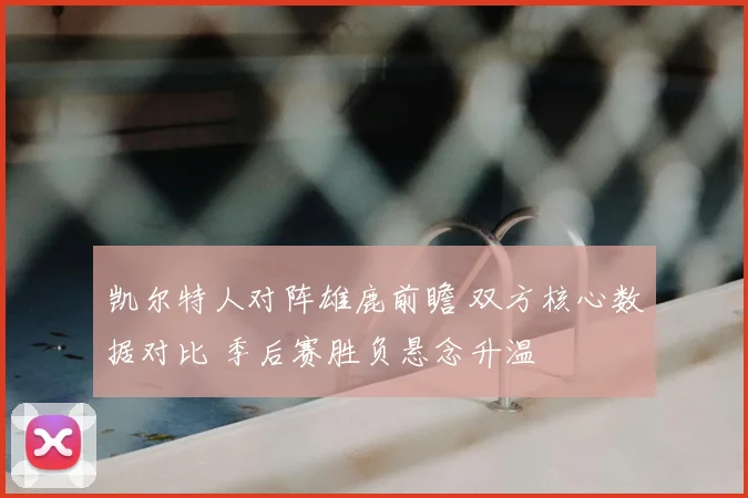 凯尔特人对阵雄鹿前瞻 双方核心数据对比 季后赛胜负悬念升温