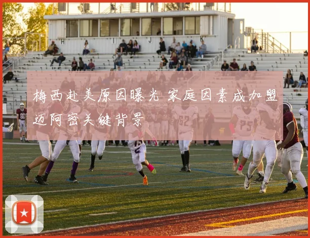 梅西赴美原因曝光 家庭因素成加盟迈阿密关键背景