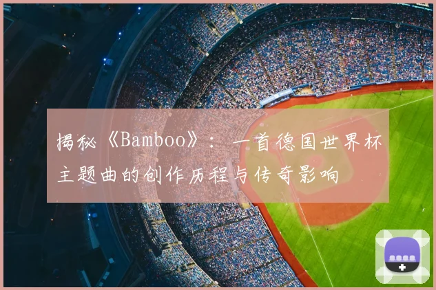 揭秘《Bamboo》：一首德国世界杯主题曲的创作历程与传奇影响