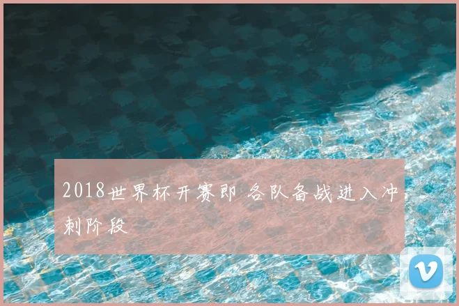2018世界杯开赛即 各队备战进入冲刺阶段