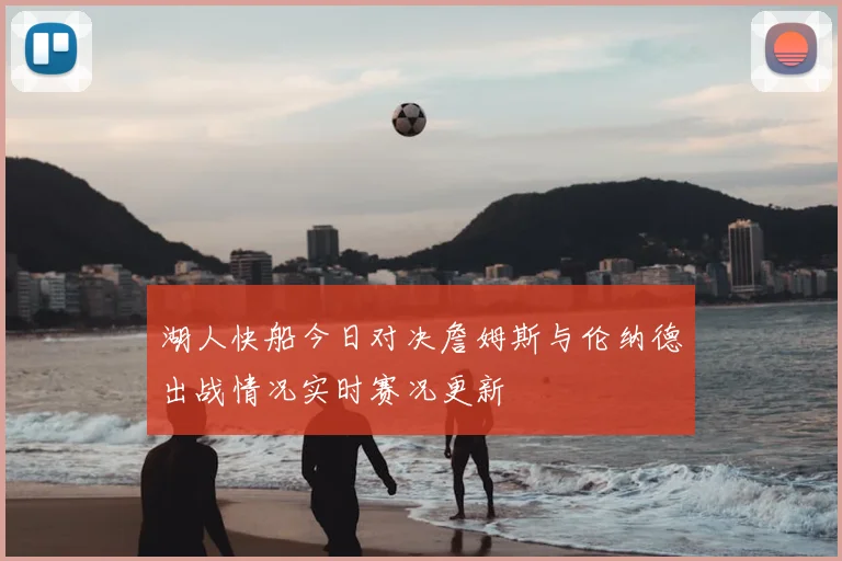 湖人快船今日对决詹姆斯与伦纳德出战情况实时赛况更新