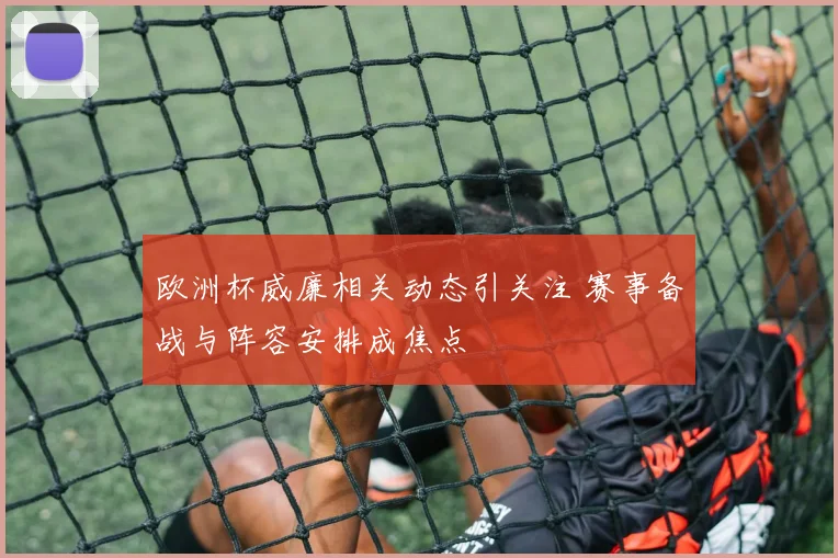 欧洲杯威廉相关动态引关注 赛事备战与阵容安排成焦点
