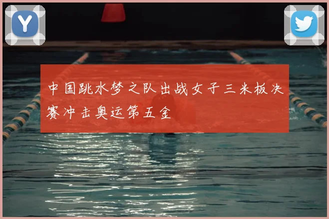 中国跳水梦之队出战女子三米板决赛冲击奥运第五金