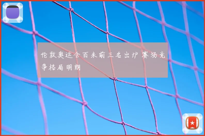 伦敦奥运会百米前三名出炉 赛场竞争格局明朗
