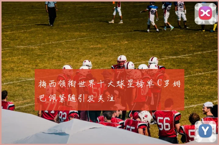 梅西领衔世界十大球星榜单 C罗姆巴佩紧随引发关注