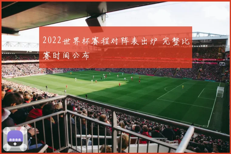 2022世界杯赛程对阵表出炉 完整比赛时间公布