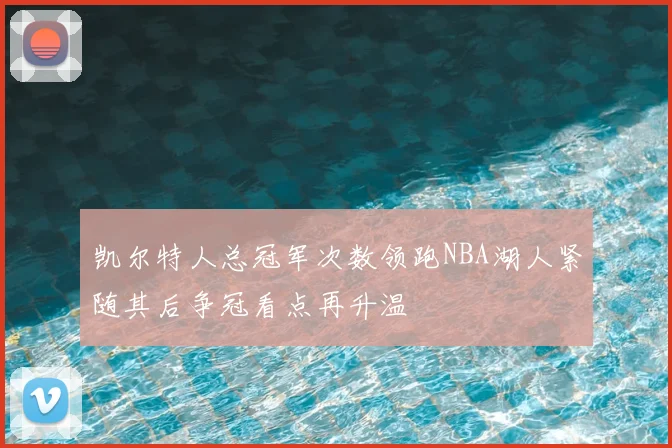 凯尔特人总冠军次数领跑NBA湖人紧随其后争冠看点再升温