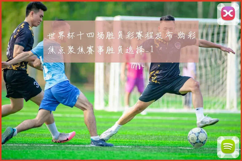 世界杯十四场胜负彩赛程发布 购彩焦点聚焦赛事胜负选择_1
