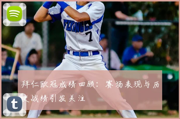 拜仁欧冠成绩回顾：赛场表现与历史战绩引发关注