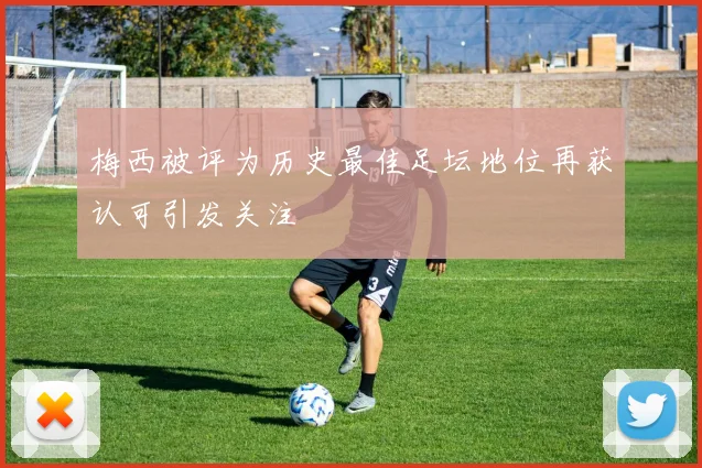 梅西被评为历史最佳足坛地位再获认可引发关注