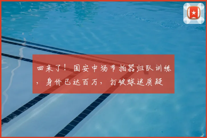 回来了!国安中场节拍器归队训练,身价已达百万,打破球迷质疑