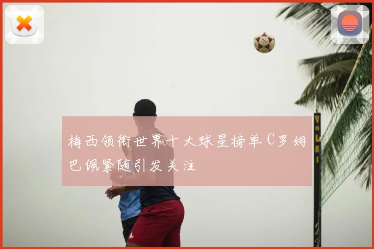 梅西领衔世界十大球星榜单 C罗姆巴佩紧随引发关注