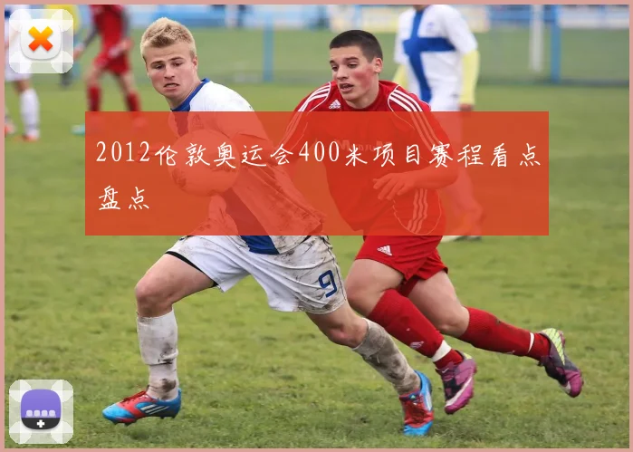 2012伦敦奥运会400米项目赛程看点盘点