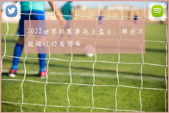 2022世界杯赛事亮点盘点：那些不能错过的名场面