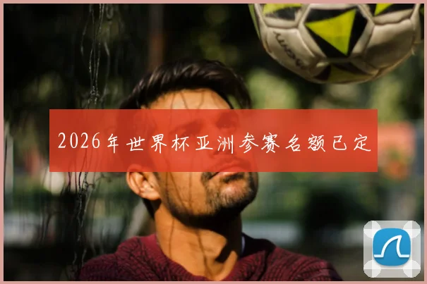 2026年世界杯亚洲参赛名额已定