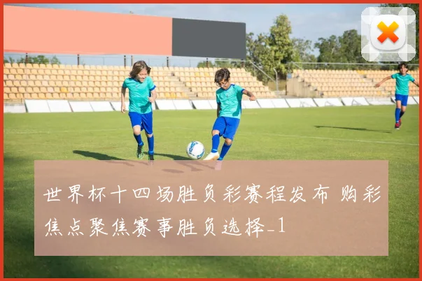 世界杯十四场胜负彩赛程发布 购彩焦点聚焦赛事胜负选择_1