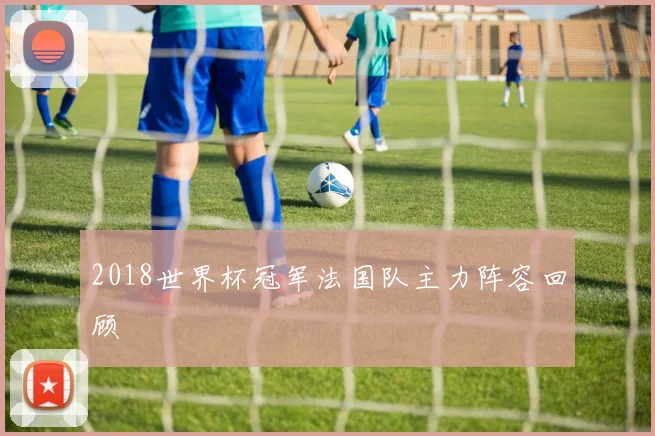 2018世界杯冠军法国队主力阵容回顾