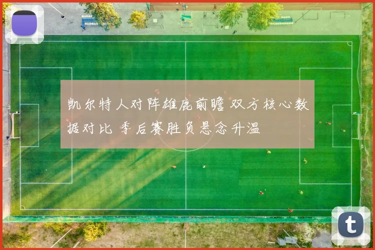 凯尔特人对阵雄鹿前瞻 双方核心数据对比 季后赛胜负悬念升温