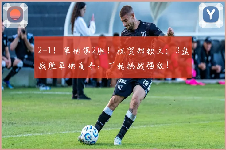 2-1!草地第2胜!祝贺郑钦文:3盘战胜草地高手,下轮挑战强敌!