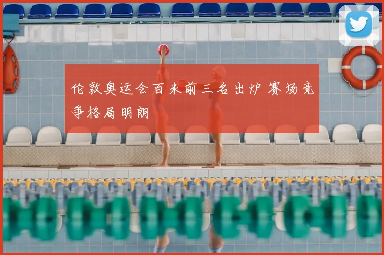 伦敦奥运会百米前三名出炉 赛场竞争格局明朗