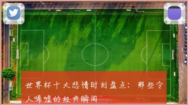世界杯十大悲情时刻盘点:那些令人唏嘘的经典瞬间